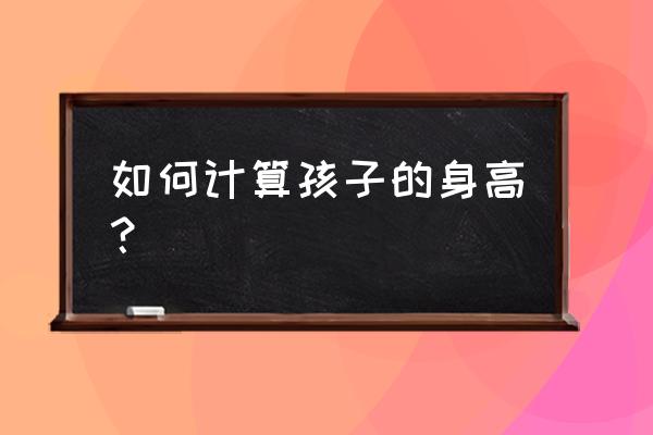 怎么推算自己小孩以后的身高 如何计算孩子的身高？