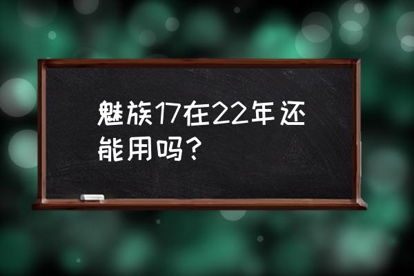 魅族17现在值得买吗 魅族17在22年还能用吗？