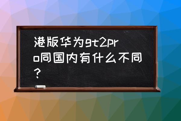 港版华为大陆能用吗 港版华为gt2pro同国内有什么不同？