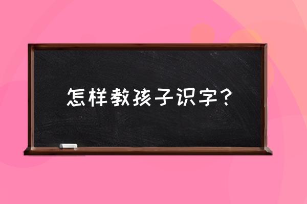 如何让学生轻松识字 怎样教孩子识字？