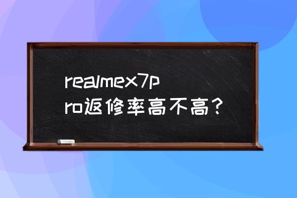 realmex7pro手机的优缺点 realmex7pro返修率高不高？