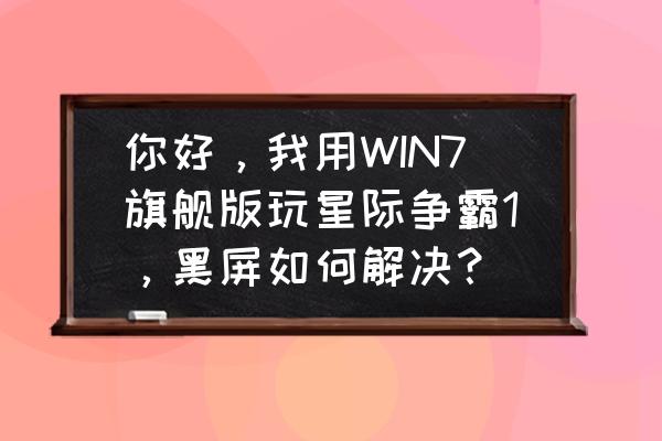 星际争霸1点击开始游戏后变成黑屏 你好，我用WIN7旗舰版玩星际争霸1，黑屏如何解决？