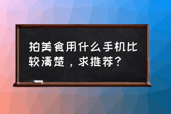 手机遥控相机 拍美食用什么手机比较清楚，求推荐？