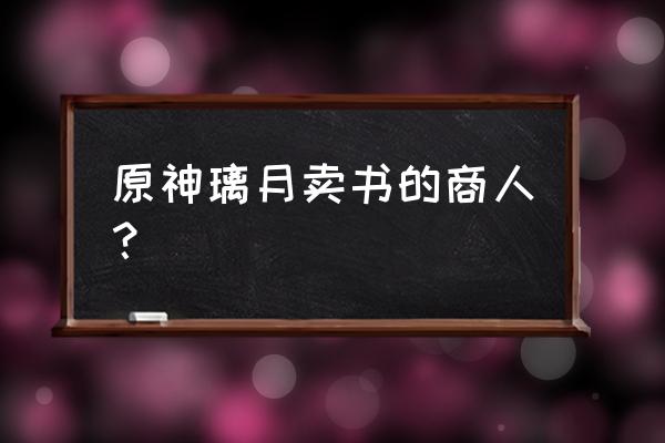 原神没去拿小六礼物会怎样 原神璃月卖书的商人？