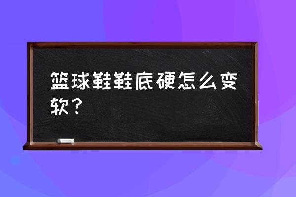 鞋底硬化变软小妙招 篮球鞋鞋底硬怎么变软？