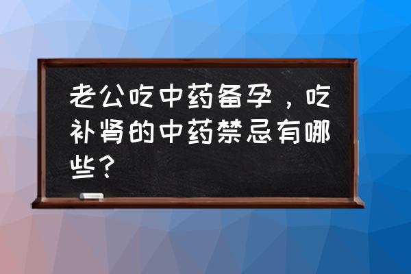 备孕补肾最好的食物 老公吃中药备孕，吃补肾的中药禁忌有哪些？