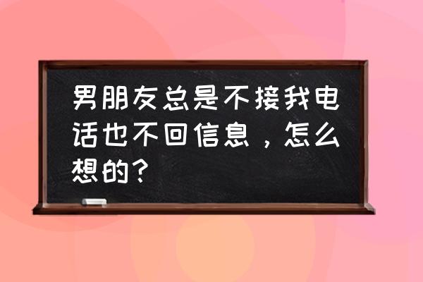 女人不回信息不接电话的真实心理 男朋友总是不接我电话也不回信息，怎么想的？