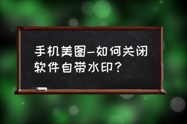 美图秀秀已经有水印的怎么去掉 手机美图-如何关闭软件自带水印？