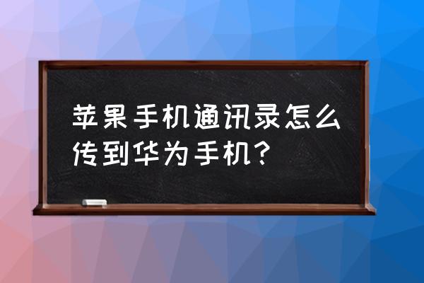 苹果手机照片通讯录怎么转到华为 苹果手机通讯录怎么传到华为手机？