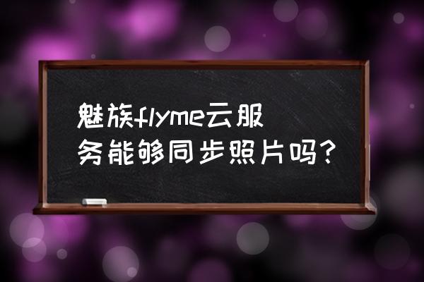 魅族手机云储存电话怎么同步 魅族flyme云服务能够同步照片吗？