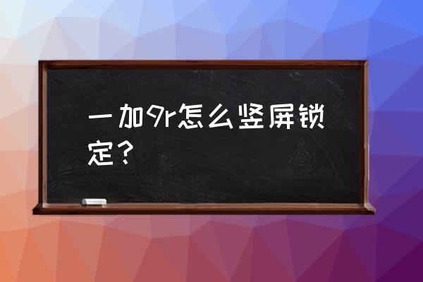 电脑浏览器竖屏锁定设置 一加9r怎么竖屏锁定？