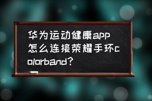 怎么下载运动健康老版本 华为运动健康app怎么连接荣耀手环colorband？