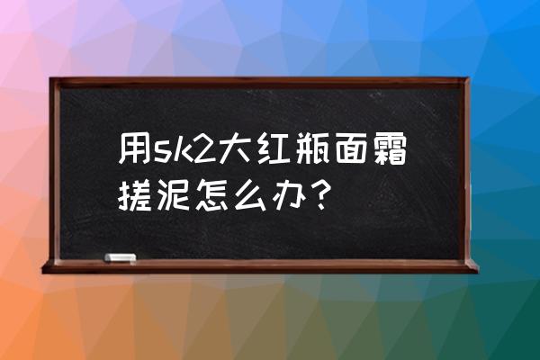 skll面膜怎么搓泥 用sk2大红瓶面霜搓泥怎么办？