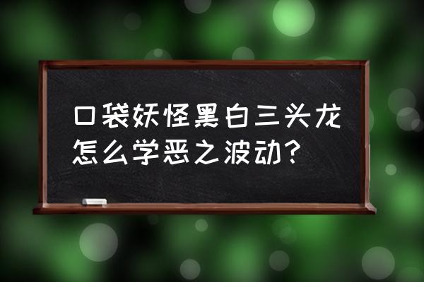 口袋妖怪黑2技能定点教学 口袋妖怪黑白三头龙怎么学恶之波动？