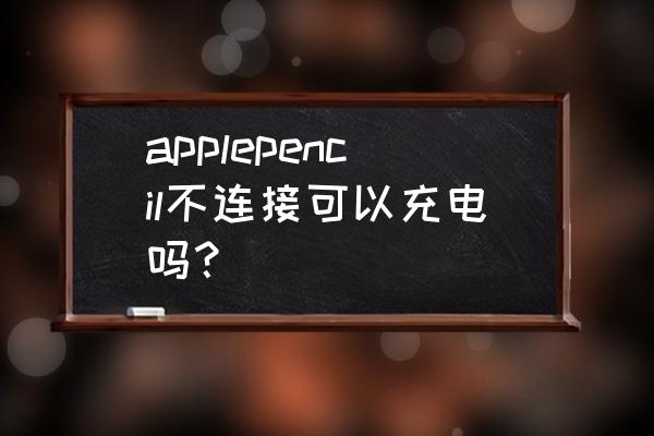 applepencil二代不用机器怎么充电 applepencil不连接可以充电吗？