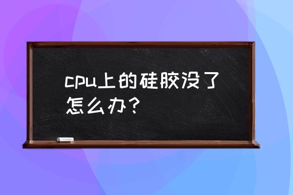 笔记本cpu硅胶更换教程 cpu上的硅胶没了怎么办？