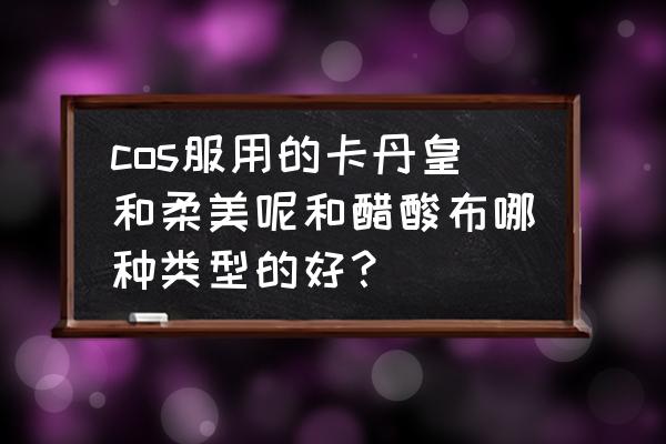 cos服装用什么布料好 cos服用的卡丹皇和柔美呢和醋酸布哪种类型的好？