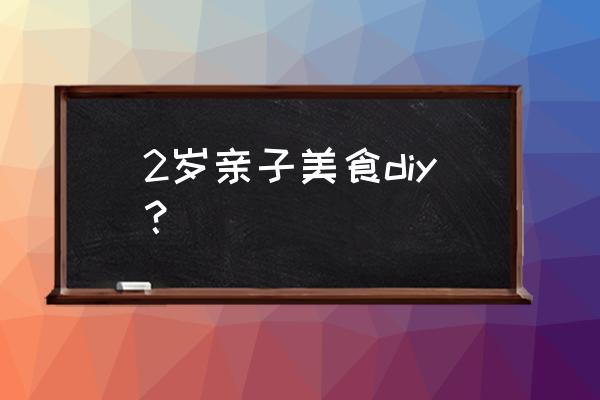 亲子手工制作的注意事项 2岁亲子美食diy？