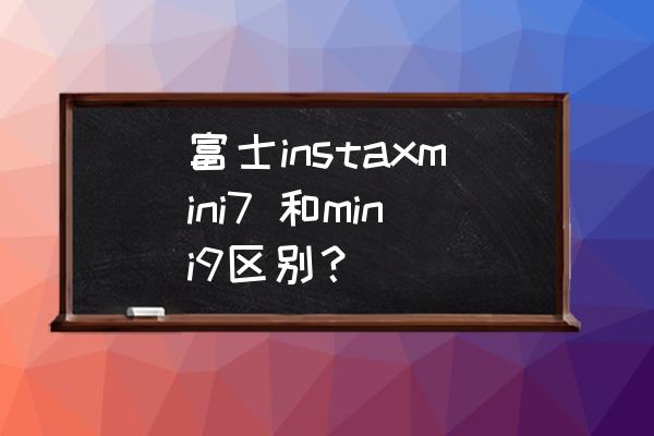 富士mini9各种模式怎么调 富士instaxmini7 和mini9区别？