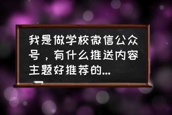 在哪找学校公众号 我是做学校微信公众号，有什么推送内容主题好推荐的吗，音乐电影风景，书都写过了？