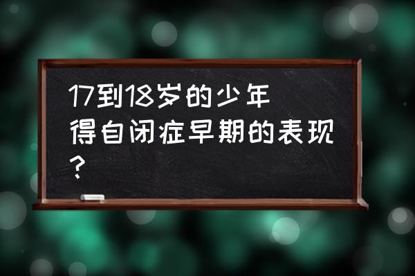 青少年自闭症的五大症状 17到18岁的少年得自闭症早期的表现？