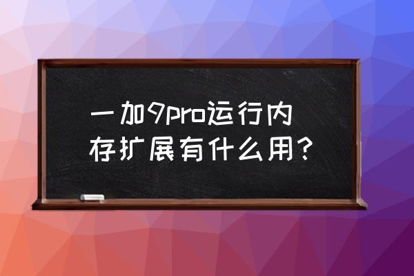 手机怎么增加虚拟运行内存 一加9pro运行内存扩展有什么用？