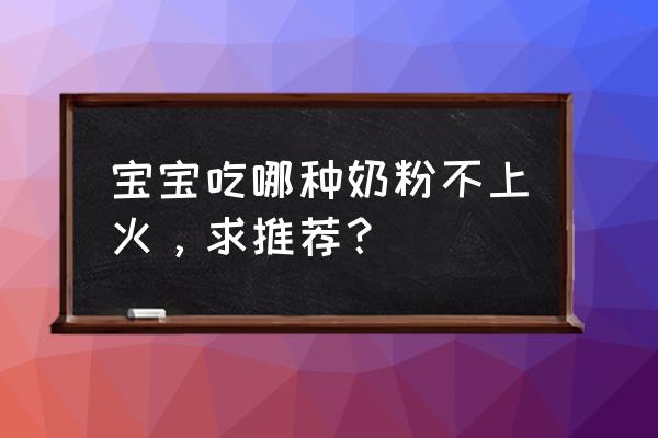 新生儿吃什么牌子奶粉不上火 宝宝吃哪种奶粉不上火，求推荐？