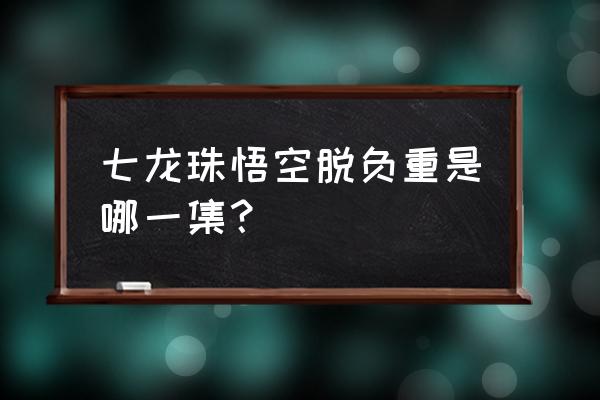 七龙珠孙悟空从天上下来是第几集 七龙珠悟空脱负重是哪一集？