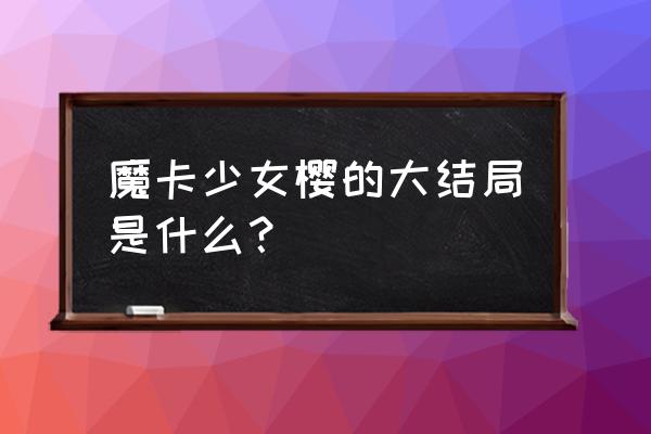 魔卡少女樱大结局普通话版 魔卡少女樱的大结局是什么？