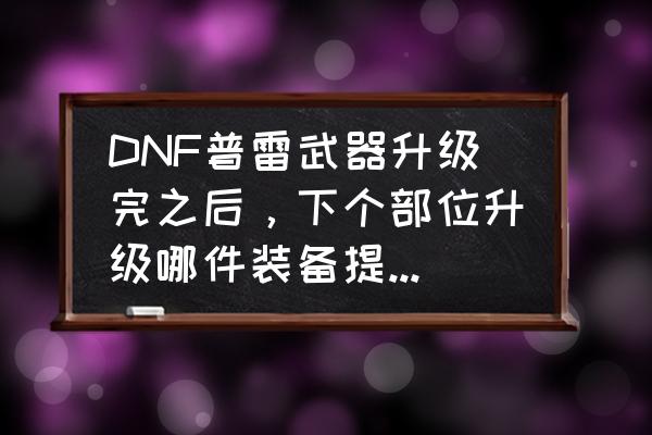 dnf国服特色普雷升级顺序 DNF普雷武器升级完之后，下个部位升级哪件装备提升大一些？