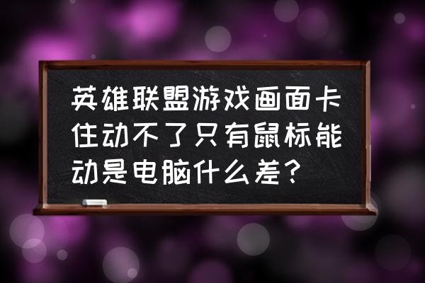 只需要鼠标的电脑游戏 英雄联盟游戏画面卡住动不了只有鼠标能动是电脑什么差？