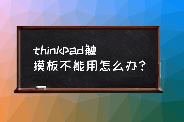 电脑触屏面板没反应桌面也没反应 thinkpad触摸板不能用怎么办？