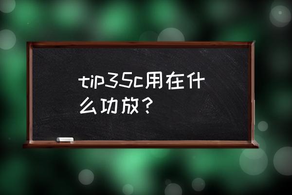 达林顿管功放音色怎么样 tip35c用在什么功放？