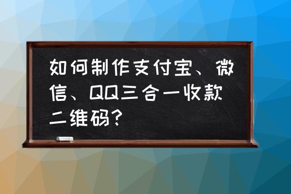 qq怎么自己设计二维码 如何制作支付宝、微信、QQ三合一收款二维码？