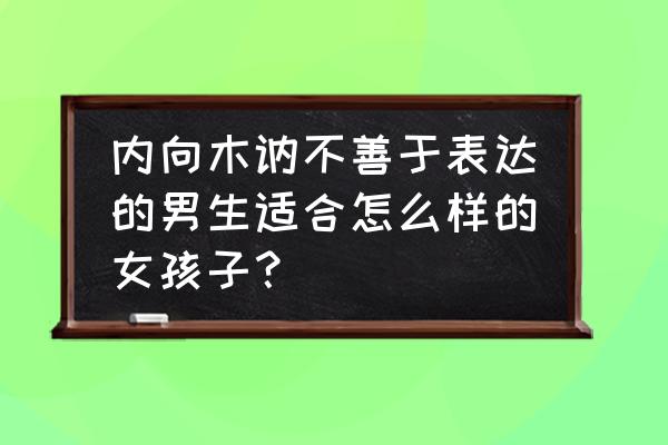 内向木讷的男生如何寻找另一半 内向木讷不善于表达的男生适合怎么样的女孩子？