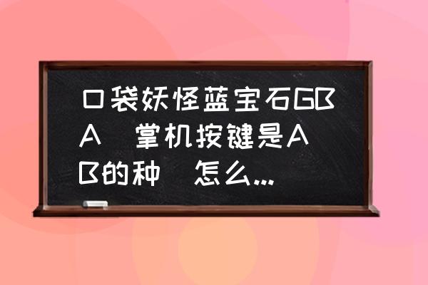 gba模拟器按键怎么设置 口袋妖怪蓝宝石GBA(掌机按键是A B的种)怎么调东西？