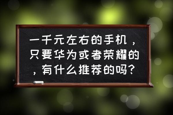 2019年千元机首选 一千元左右的手机，只要华为或者荣耀的，有什么推荐的吗？