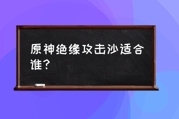 绝缘圣遗物的怪怎么打 原神绝缘攻击沙适合谁？