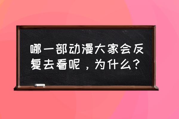 航海王热血航线珊瑚丘探险任务 哪一部动漫大家会反复去看呢，为什么？