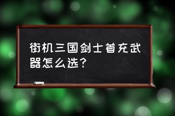 街机三国新年套装划不划算 街机三国剑士首充武器怎么选？