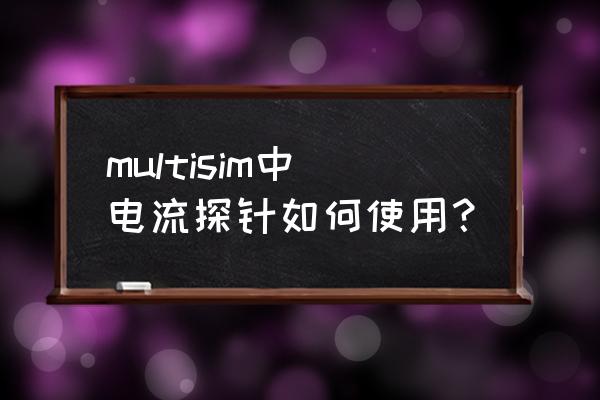 multisim探针怎么删除 multisim中电流探针如何使用？