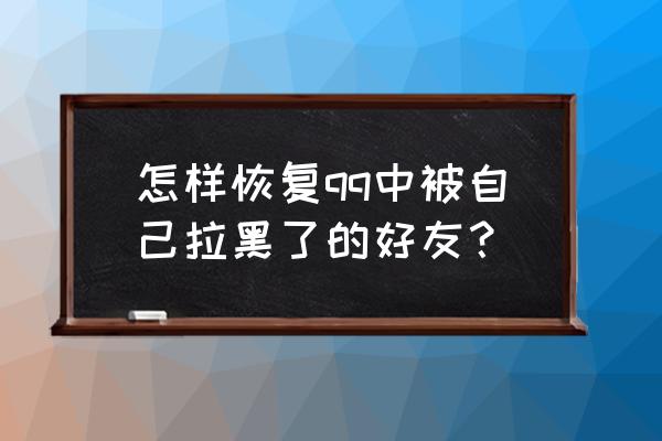 qq好友不小心删除了怎样找回 怎样恢复qq中被自己拉黑了的好友？