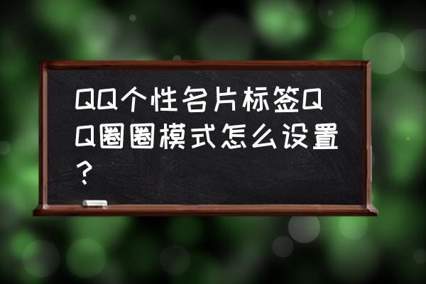 QQ怎么设置免费个性名片 QQ个性名片标签QQ圈圈模式怎么设置？