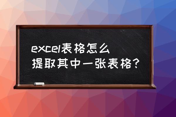 如何提取出excel表格里的文字 excel表格怎么提取其中一张表格？