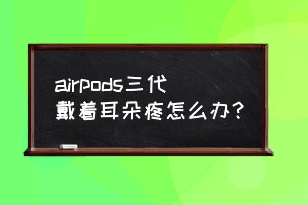 半入耳式耳机戴着耳朵疼怎么办 airpods三代戴着耳朵疼怎么办？