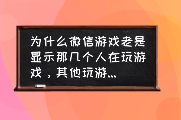 微信小游戏在线秒玩 为什么微信游戏老是显示那几个人在玩游戏，其他玩游戏的人都没有？