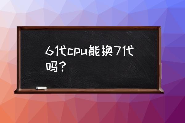 怎么永久修改电脑cpu型号 6代cpu能换7代吗？