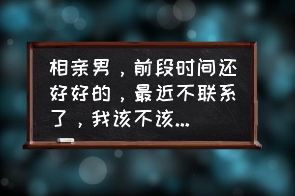 30岁男人冷淡的解决方法 相亲男，前段时间还好好的，最近不联系了，我该不该跟他要个解释？