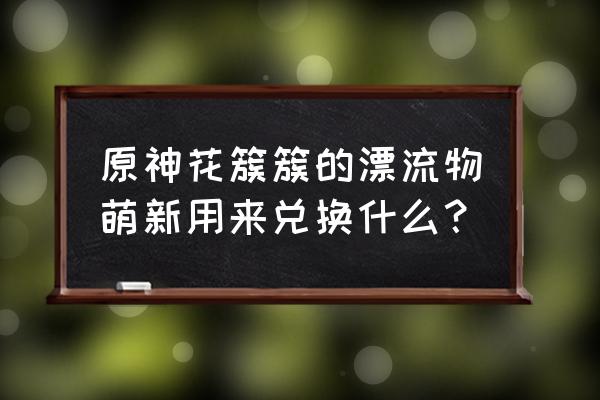 原神2.8活动兑换物如何获得 原神花簇簇的漂流物萌新用来兑换什么？