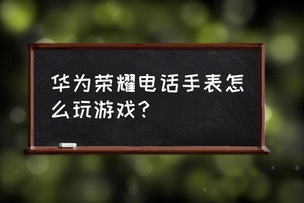 手机版泡泡龙怎么玩 华为荣耀电话手表怎么玩游戏？